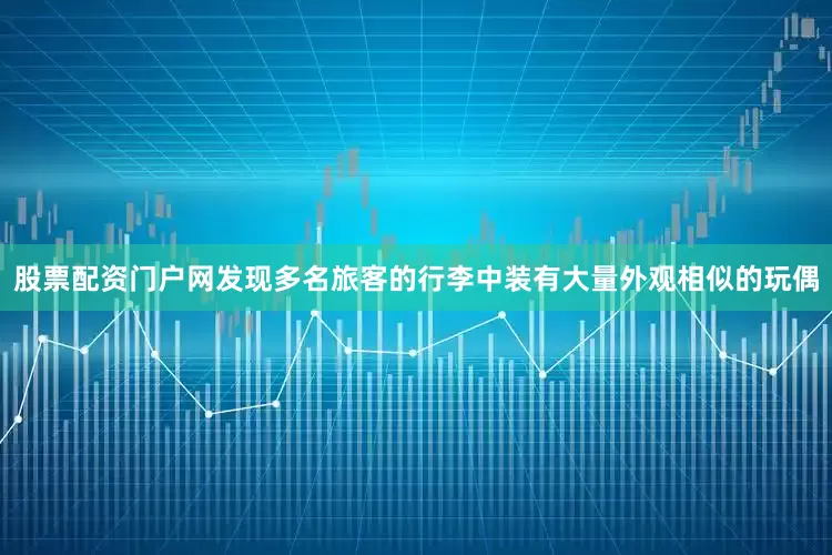 股票配资门户网发现多名旅客的行李中装有大量外观相似的玩偶