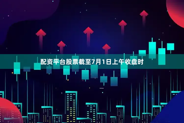配资平台股票截至7月1日上午收盘时