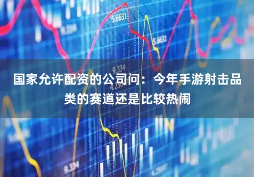 国家允许配资的公司问：今年手游射击品类的赛道还是比较热闹