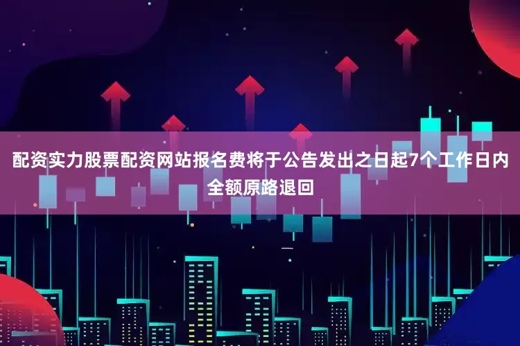 配资实力股票配资网站报名费将于公告发出之日起7个工作日内全额原路退回