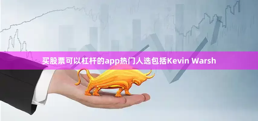 买股票可以杠杆的app热门人选包括Kevin Warsh