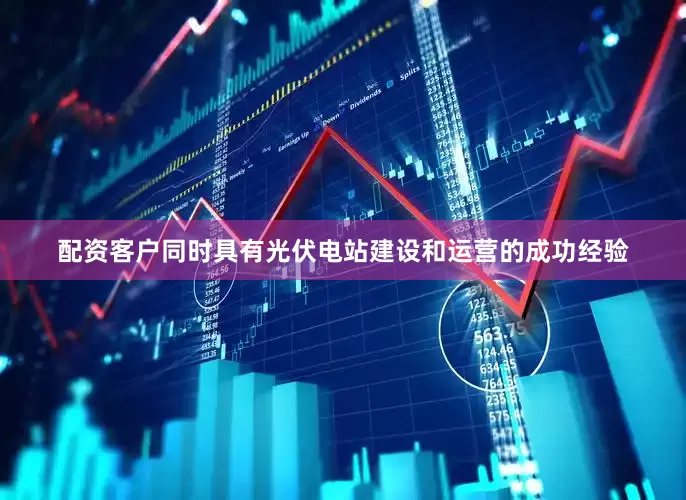 配资客户同时具有光伏电站建设和运营的成功经验