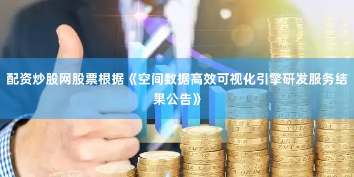 配资炒股网股票根据《空间数据高效可视化引擎研发服务结果公告》