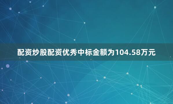 配资炒股配资优秀中标金额为104.58万元