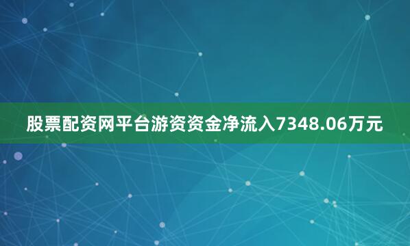 股票配资网平台游资资金净流入7348.06万元