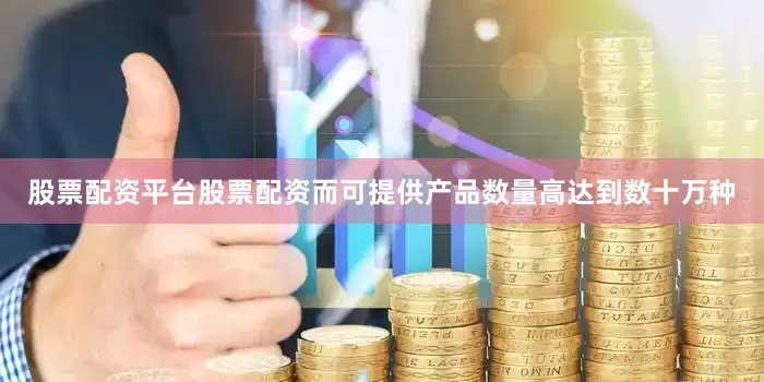 股票配资平台股票配资而可提供产品数量高达到数十万种