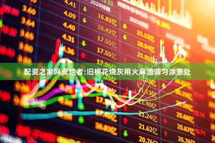 配资之家网皮烂者:旧棉花烧灰用火麻油调匀涂患处