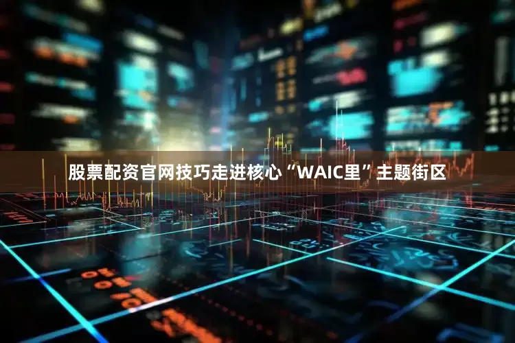 股票配资官网技巧走进核心“WAIC里”主题街区