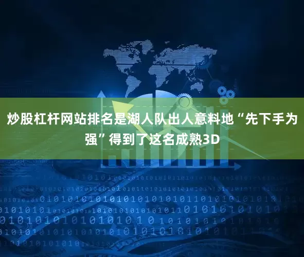 炒股杠杆网站排名是湖人队出人意料地“先下手为强”得到了这名成熟3D