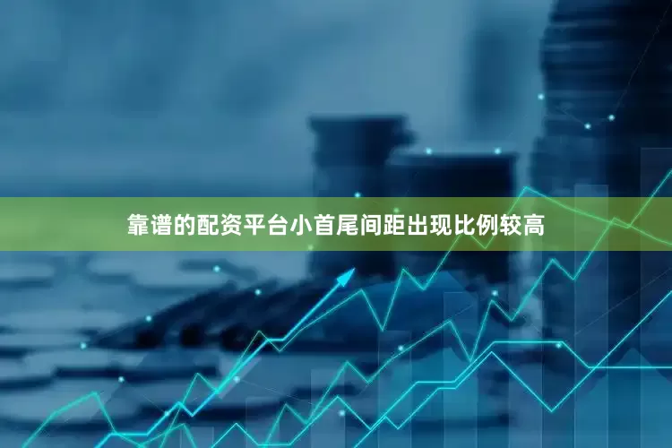 靠谱的配资平台小首尾间距出现比例较高