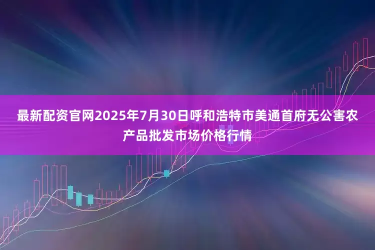 最新配资官网2025年7月30日呼和浩特市美通首府无公害农产品批发市场价格行情