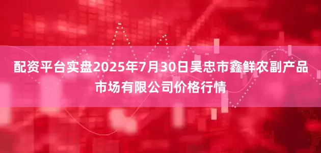 配资平台实盘2025年7月30日吴忠市鑫鲜农副产品市场有限公司价格行情