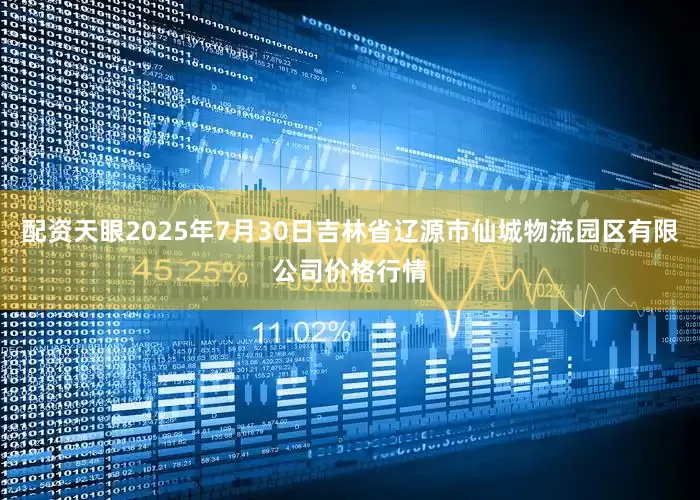 配资天眼2025年7月30日吉林省辽源市仙城物流园区有限公司价格行情