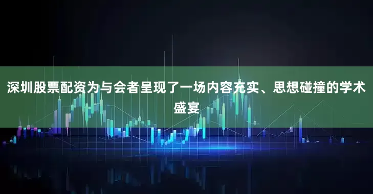 深圳股票配资为与会者呈现了一场内容充实、思想碰撞的学术盛宴