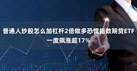 普通人炒股怎么加杠杆2倍做多恐慌指数期货ETF一度飙涨超17%