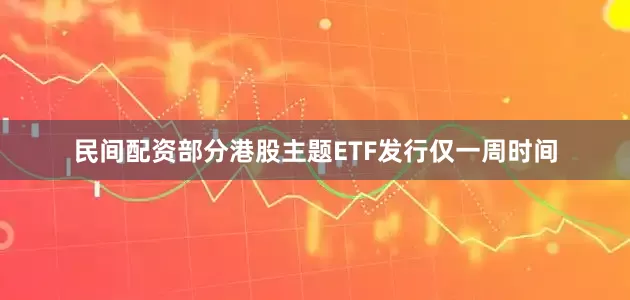 民间配资部分港股主题ETF发行仅一周时间
