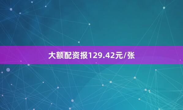 大额配资报129.42元/张