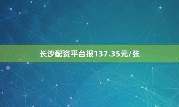 长沙配资平台报137.35元/张