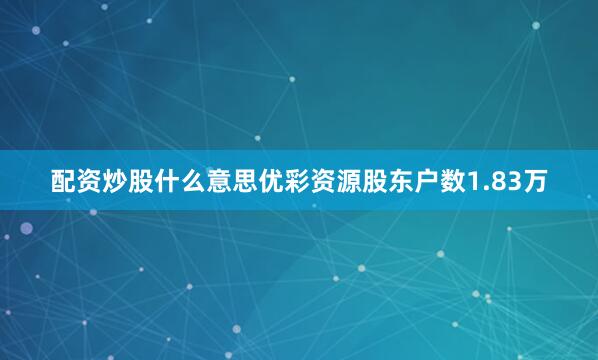 配资炒股什么意思优彩资源股东户数1.83万