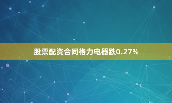 股票配资合同格力电器跌0.27%