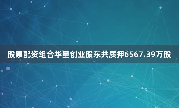 股票配资组合华星创业股东共质押6567.39万股
