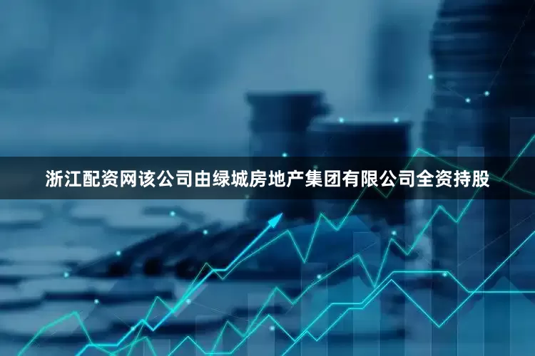 浙江配资网该公司由绿城房地产集团有限公司全资持股