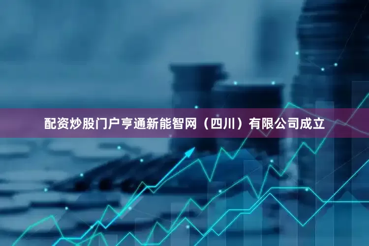 配资炒股门户亨通新能智网（四川）有限公司成立