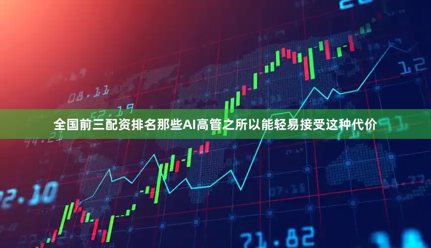 全国前三配资排名那些AI高管之所以能轻易接受这种代价