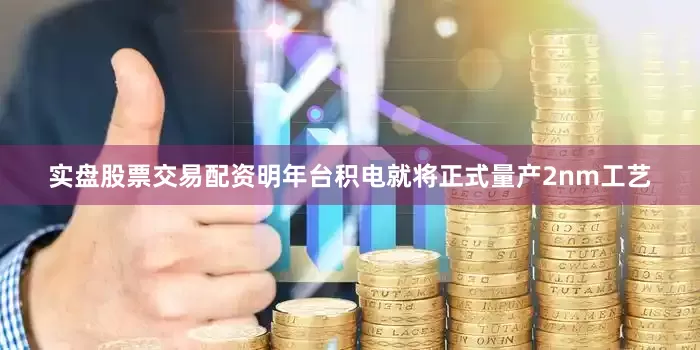 实盘股票交易配资明年台积电就将正式量产2nm工艺