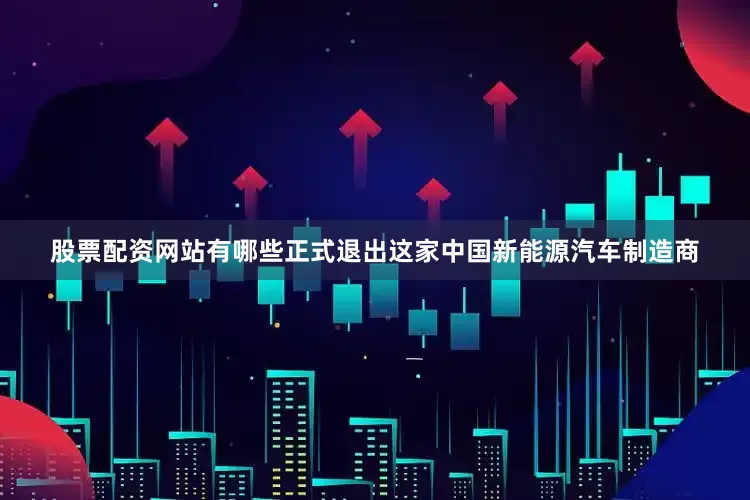 股票配资网站有哪些正式退出这家中国新能源汽车制造商