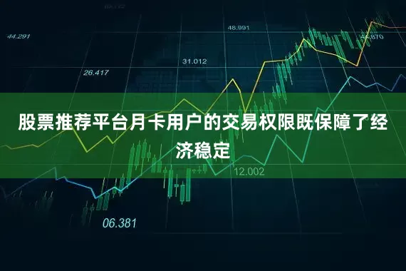 股票推荐平台月卡用户的交易权限既保障了经济稳定