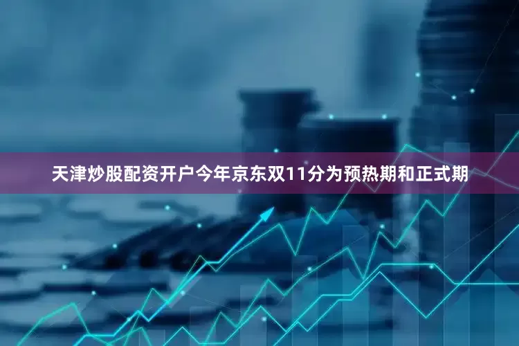 天津炒股配资开户今年京东双11分为预热期和正式期