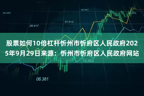股票如何10倍杠杆忻州市忻府区人民政府2025年9月29日来源：忻州市忻府区人民政府网站