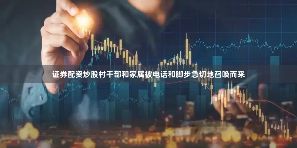 证券配资炒股村干部和家属被电话和脚步急切地召唤而来